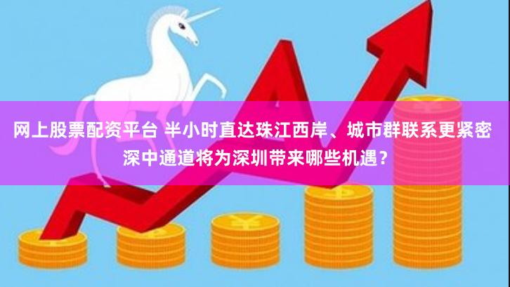 网上股票配资平台 半小时直达珠江西岸、城市群联系更紧密 深中通道将为深圳带来哪些机遇？