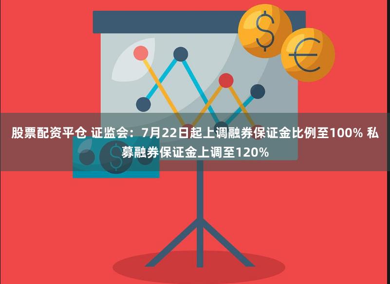 股票配资平仓 证监会：7月22日起上调融券保证金比例至100% 私募融券保证金上调至120%