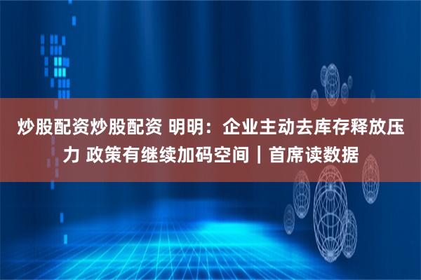 炒股配资炒股配资 明明：企业主动去库存释放压力 政策有继续加码空间｜首席读数据