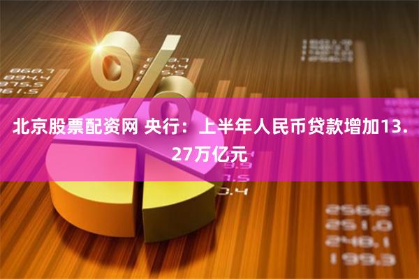 北京股票配资网 央行：上半年人民币贷款增加13.27万亿元