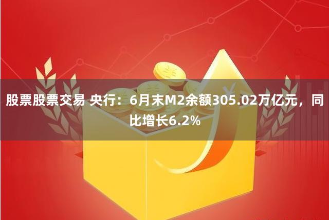 股票股票交易 央行：6月末M2余额305.02万亿元，同比增长6.2%