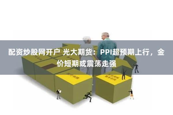 配资炒股网开户 光大期货：PPI超预期上行，金价短期或震荡走强