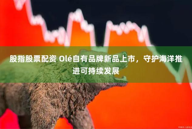 股指股票配资 Olé自有品牌新品上市，守护海洋推进可持续发展