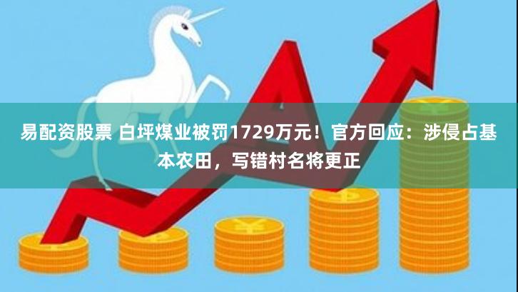 易配资股票 白坪煤业被罚1729万元！官方回应：涉侵占基本农田，写错村名将更正