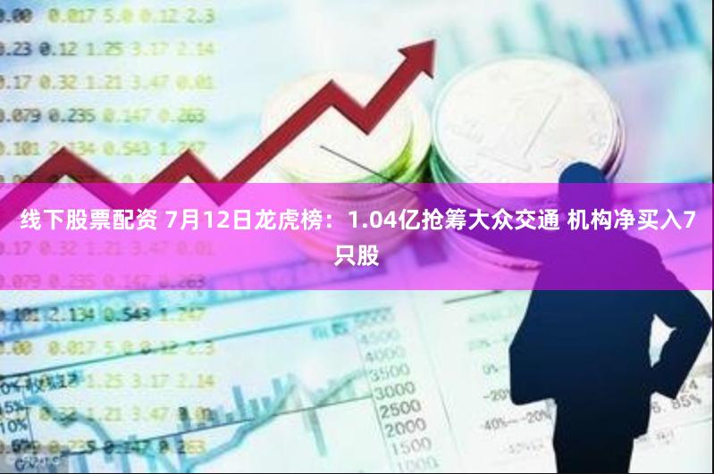 线下股票配资 7月12日龙虎榜：1.04亿抢筹大众交通 机构净买入7只股