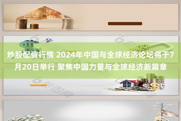 炒股配资行情 2024年中国与全球经济论坛将于7月20日举行 聚焦中国力量与全球经济新篇章