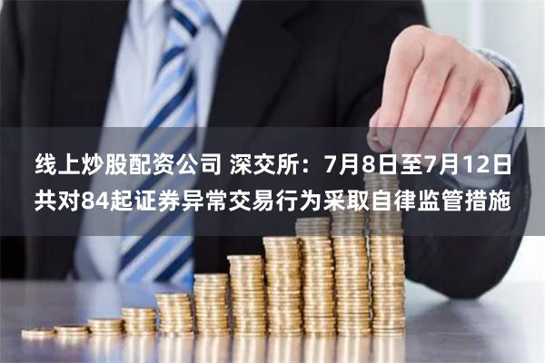 线上炒股配资公司 深交所：7月8日至7月12日共对84起证券异常交易行为采取自律监管措施