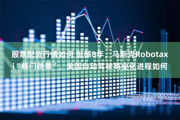 股票配资行情如何 酝酿8年，马斯克Robotaxi“临门跳票”，美国自动驾驶商业化进程如何