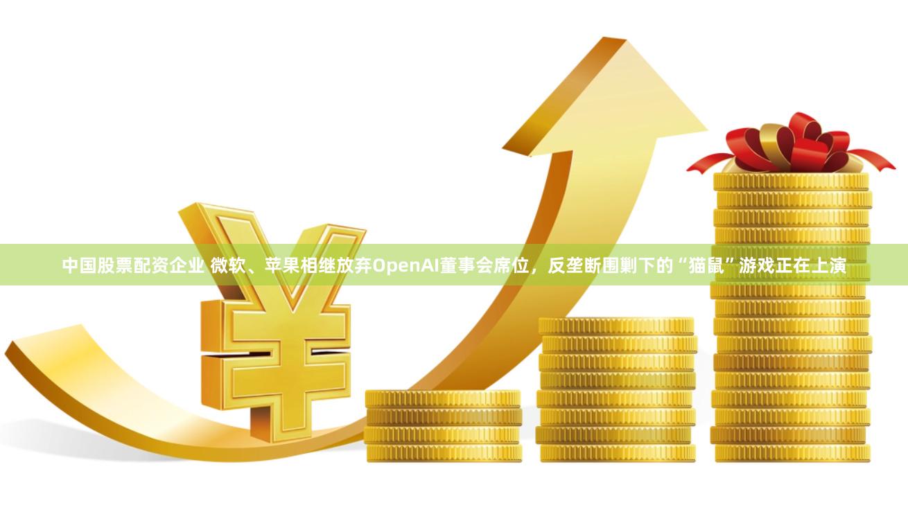 中国股票配资企业 微软、苹果相继放弃OpenAI董事会席位，反垄断围剿下的“猫鼠”游戏正在上演