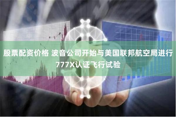 股票配资价格 波音公司开始与美国联邦航空局进行777X认证飞行试验