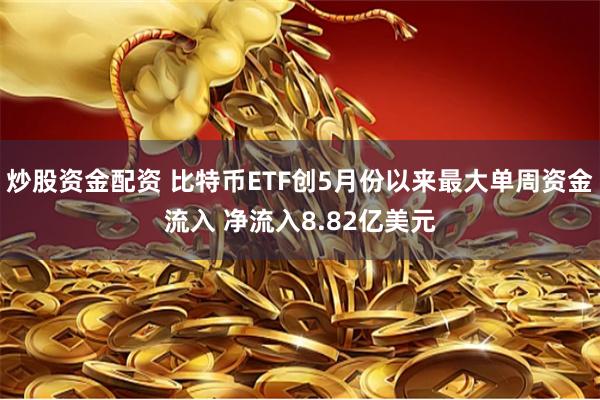 炒股资金配资 比特币ETF创5月份以来最大单周资金流入 净流入8.82亿美元