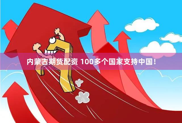 内蒙古期货配资 100多个国家支持中国！