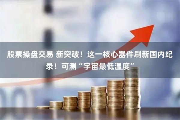股票操盘交易 新突破！这一核心器件刷新国内纪录！可测“宇宙最低温度”