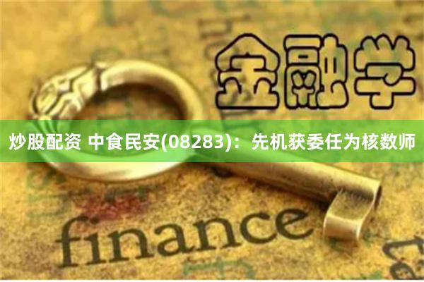 炒股配资 中食民安(08283)：先机获委任为核数师