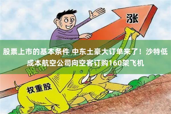 股票上市的基本条件 中东土豪大订单来了！沙特低成本航空公司向空客订购160架飞机