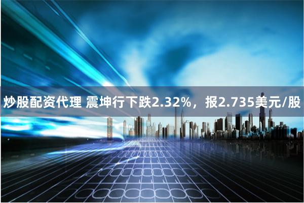 炒股配资代理 震坤行下跌2.32%，报2.735美元/股