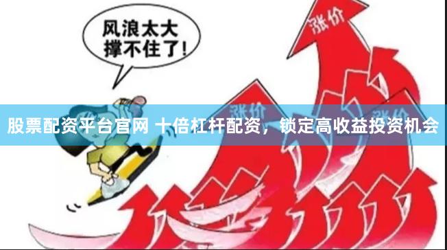 股票配资平台官网 十倍杠杆配资，锁定高收益投资机会