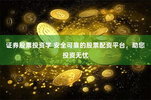 证券股票投资学 安全可靠的股票配资平台，助您投资无忧