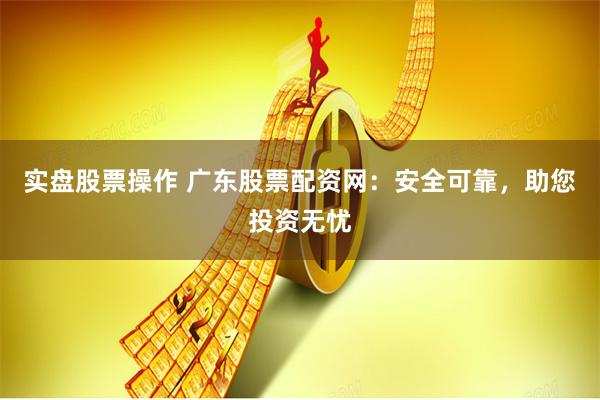 实盘股票操作 广东股票配资网：安全可靠，助您投资无忧