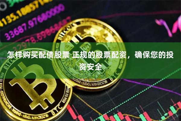 怎样购买配债股票 正规的股票配资，确保您的投资安全