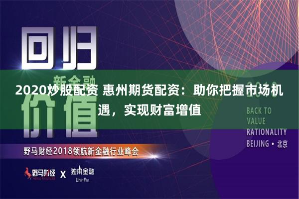 2020炒股配资 惠州期货配资：助你把握市场机遇，实现财富增值