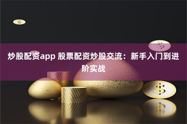 炒股配资app 股票配资炒股交流：新手入门到进阶实战