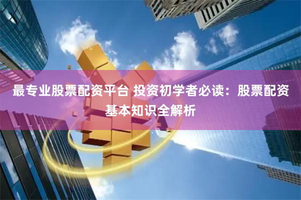 最专业股票配资平台 投资初学者必读：股票配资基本知识全解析