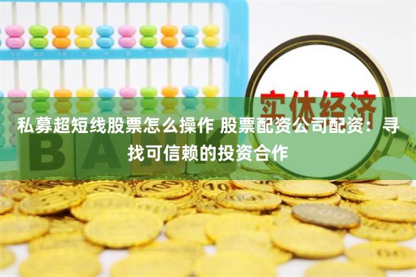 私募超短线股票怎么操作 股票配资公司配资：寻找可信赖的投资合作