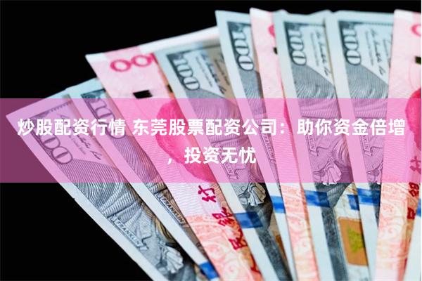 炒股配资行情 东莞股票配资公司：助你资金倍增，投资无忧