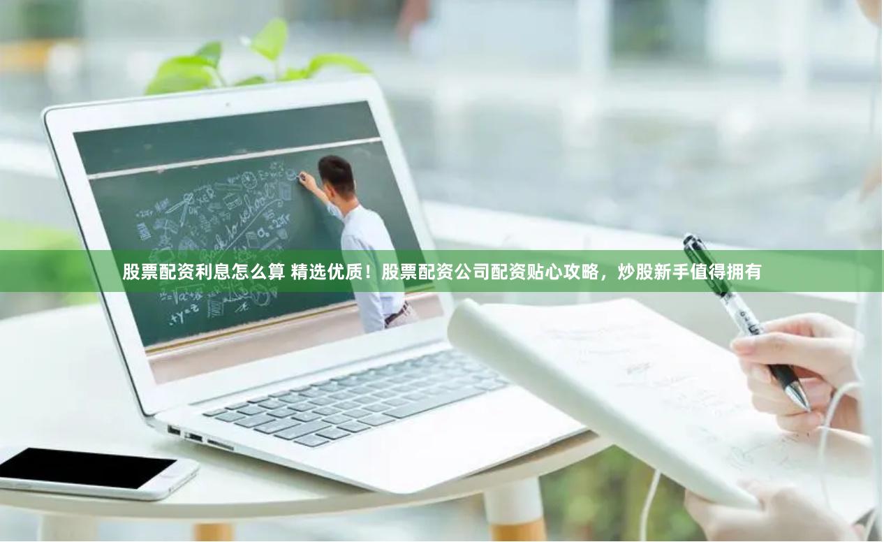 股票配资利息怎么算 精选优质！股票配资公司配资贴心攻略，炒股新手值得拥有