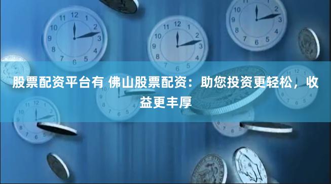 股票配资平台有 佛山股票配资：助您投资更轻松，收益更丰厚