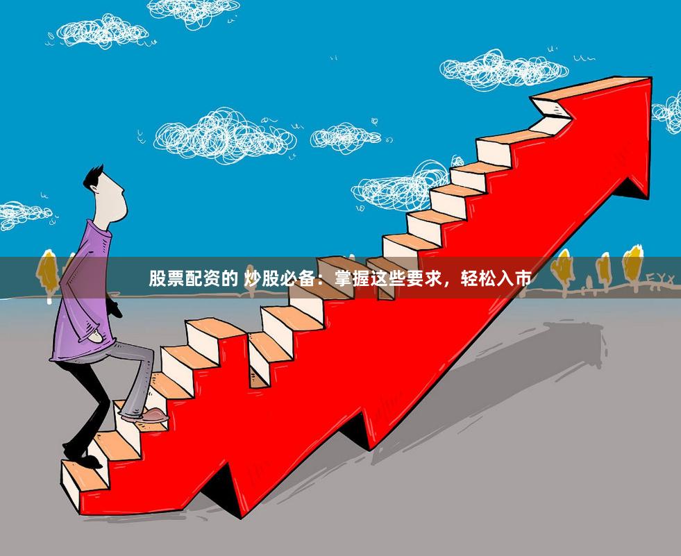 股票配资的 炒股必备：掌握这些要求，轻松入市