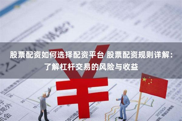 股票配资如何选择配资平台 股票配资规则详解：了解杠杆交易的风险与收益