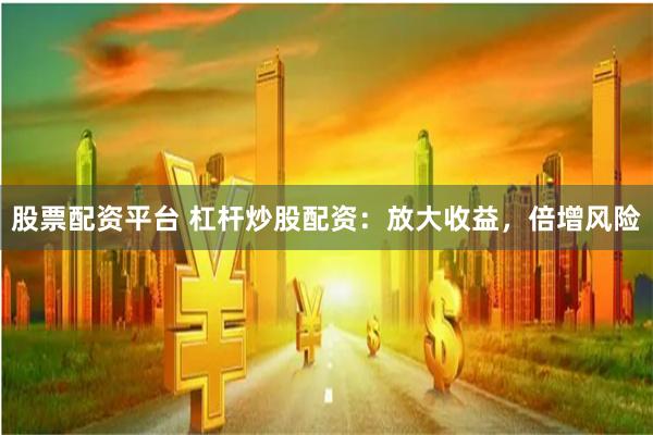 股票配资平台 杠杆炒股配资：放大收益，倍增风险