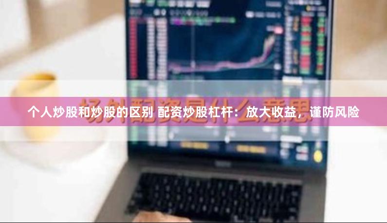 个人炒股和炒股的区别 配资炒股杠杆：放大收益，谨防风险