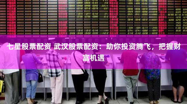 七星股票配资 武汉股票配资：助你投资腾飞，把握财富机遇