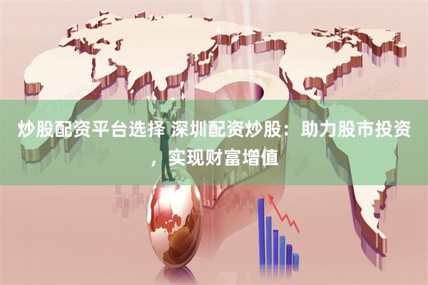 炒股配资平台选择 深圳配资炒股：助力股市投资，实现财富增值