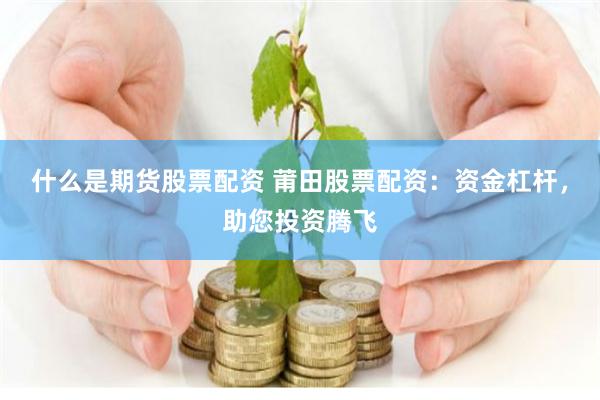 什么是期货股票配资 莆田股票配资：资金杠杆，助您投资腾飞