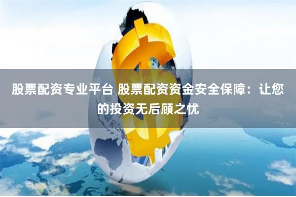 股票配资专业平台 股票配资资金安全保障：让您的投资无后顾之忧