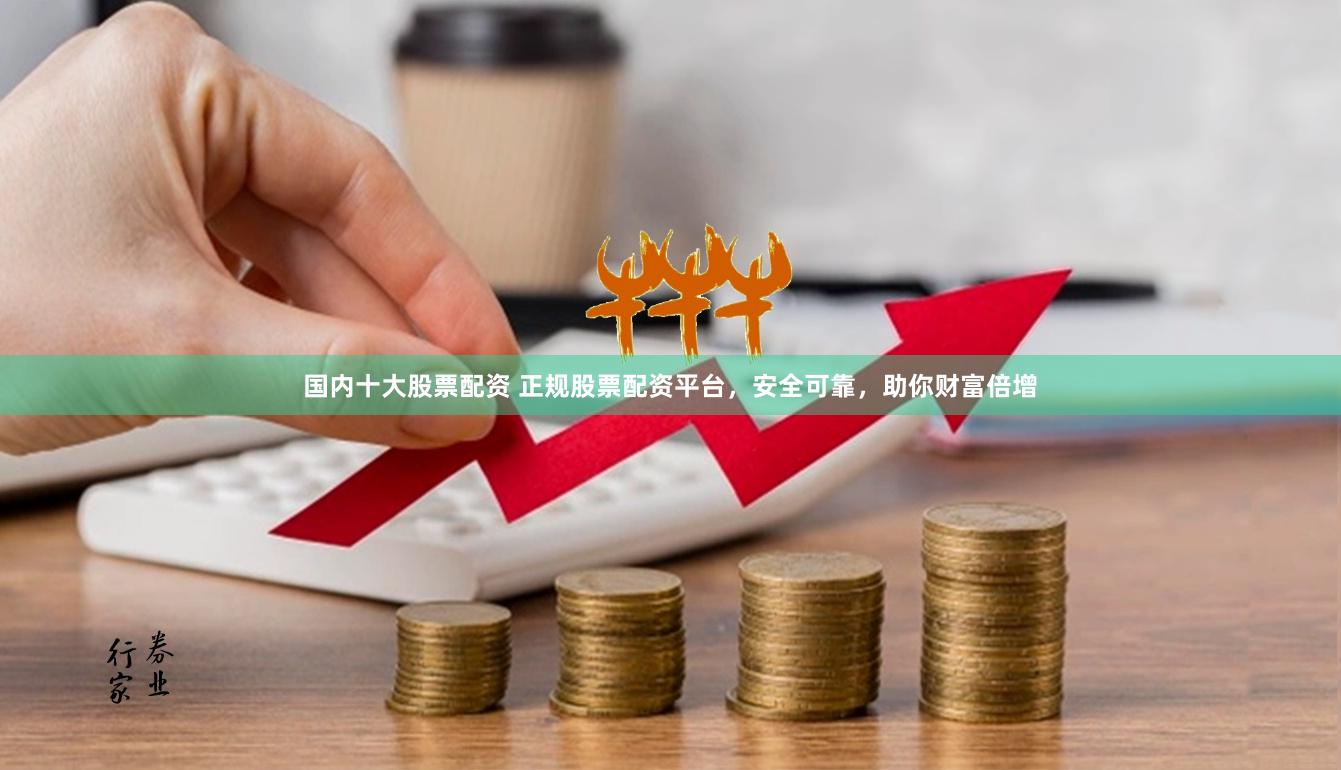 国内十大股票配资 正规股票配资平台，安全可靠，助你财富倍增