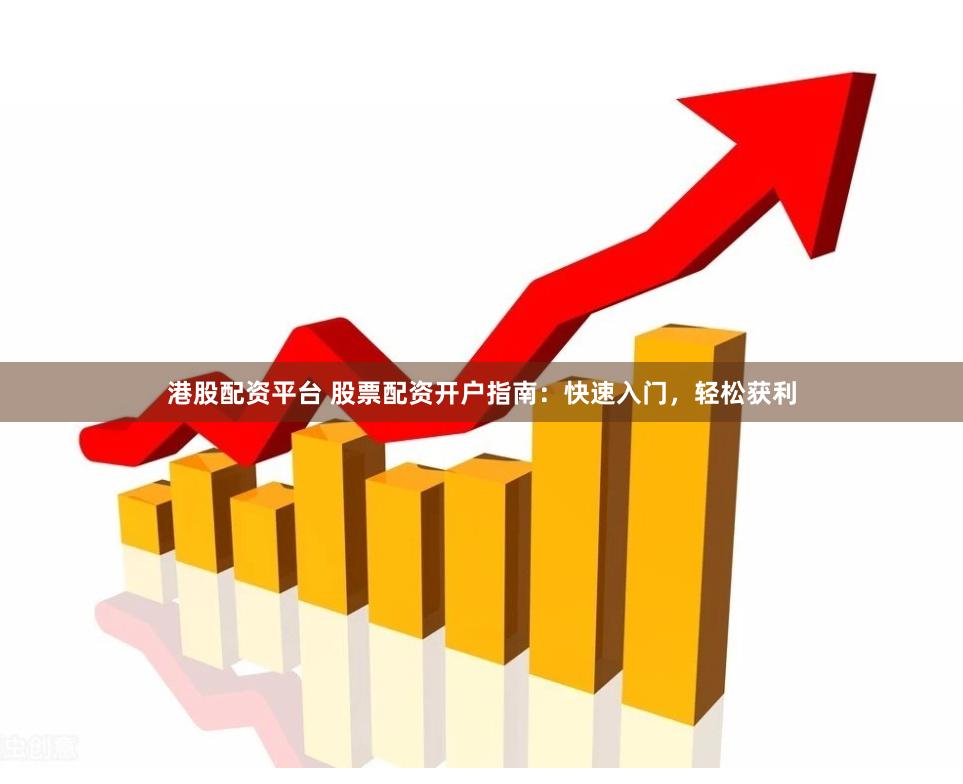 港股配资平台 股票配资开户指南：快速入门，轻松获利