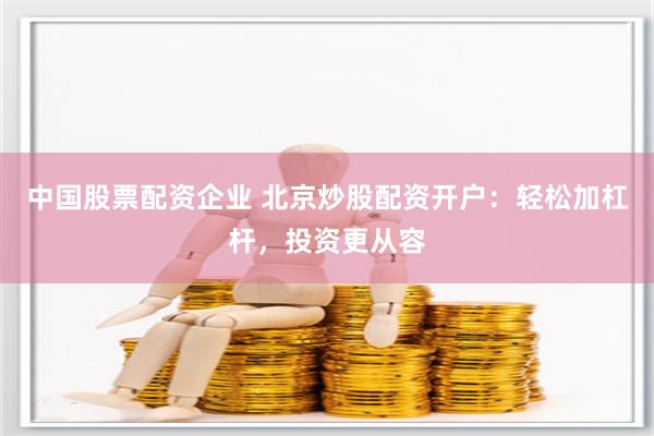 中国股票配资企业 北京炒股配资开户：轻松加杠杆，投资更从容