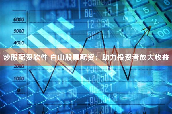 炒股配资软件 白山股票配资：助力投资者放大收益