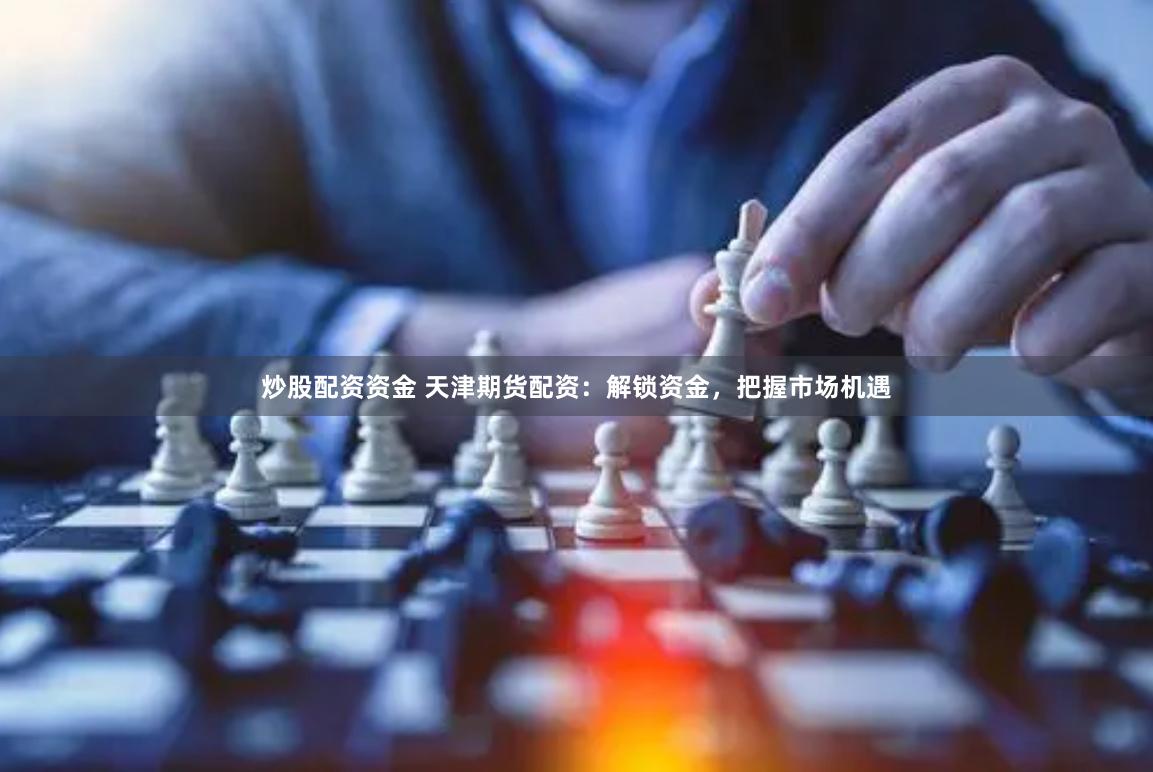 炒股配资资金 天津期货配资：解锁资金，把握市场机遇