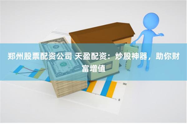 郑州股票配资公司 天盈配资：炒股神器，助你财富增值