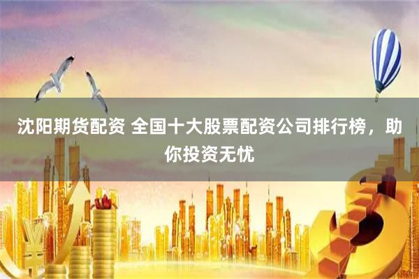 沈阳期货配资 全国十大股票配资公司排行榜，助你投资无忧