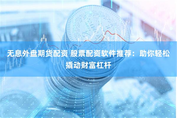 无息外盘期货配资 股票配资软件推荐：助你轻松撬动财富杠杆