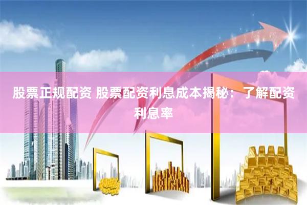 股票正规配资 股票配资利息成本揭秘：了解配资利息率