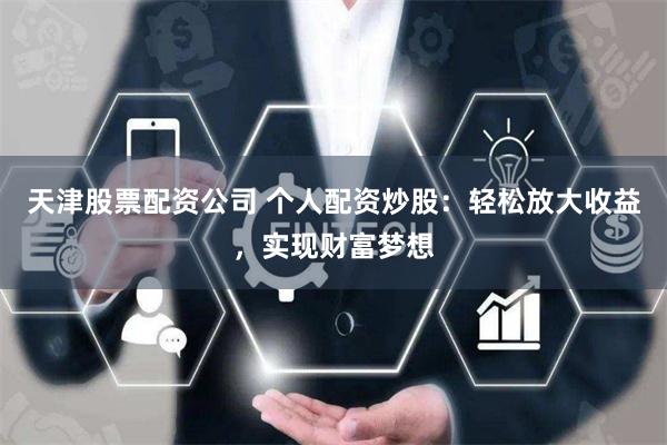 天津股票配资公司 个人配资炒股：轻松放大收益，实现财富梦想