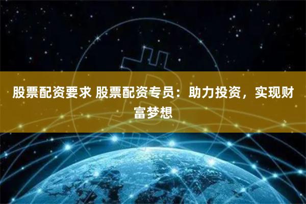 股票配资要求 股票配资专员：助力投资，实现财富梦想